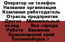 Оператор на телефон › Название организации ­ Компания-работодатель › Отрасль предприятия ­ Другое › Минимальный оклад ­ 1 - Все города Работа » Вакансии   . Красноярский край,Сосновоборск г.